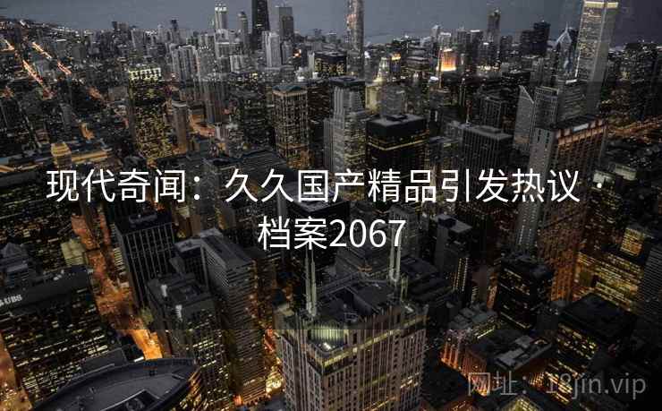 现代奇闻：久久国产精品引发热议 · 档案2067