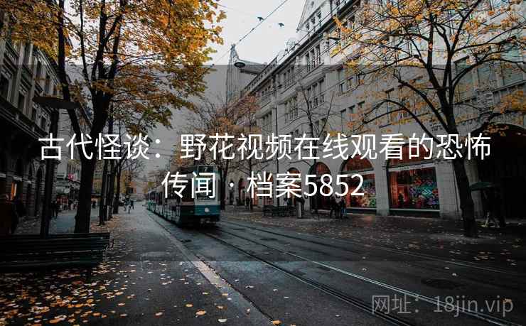 古代怪谈：野花视频在线观看的恐怖传闻 · 档案5852