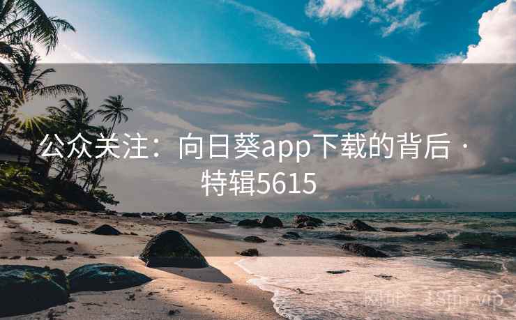 公众关注：向日葵app下载的背后 · 特辑5615